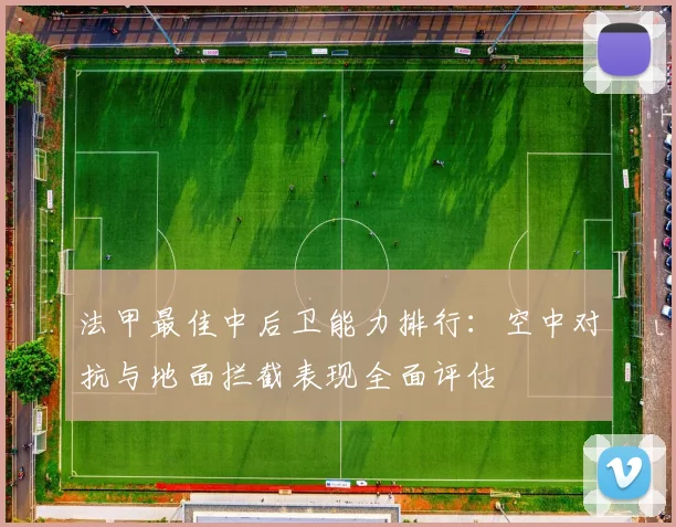 法甲最佳中后卫能力排行：空中对抗与地面拦截表现全面评估