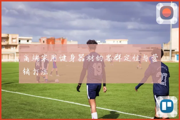 高端家用健身器材的客群定位与营销打法