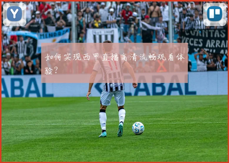 如何实现西甲直播高清流畅观看体验？