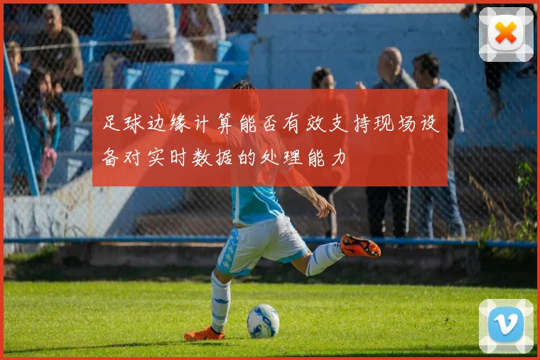 足球边缘计算能否有效支持现场设备对实时数据的处理能力