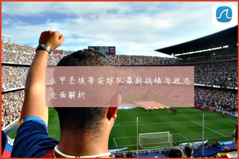 法甲圣埃蒂安球队最新战绩与近况全面解析