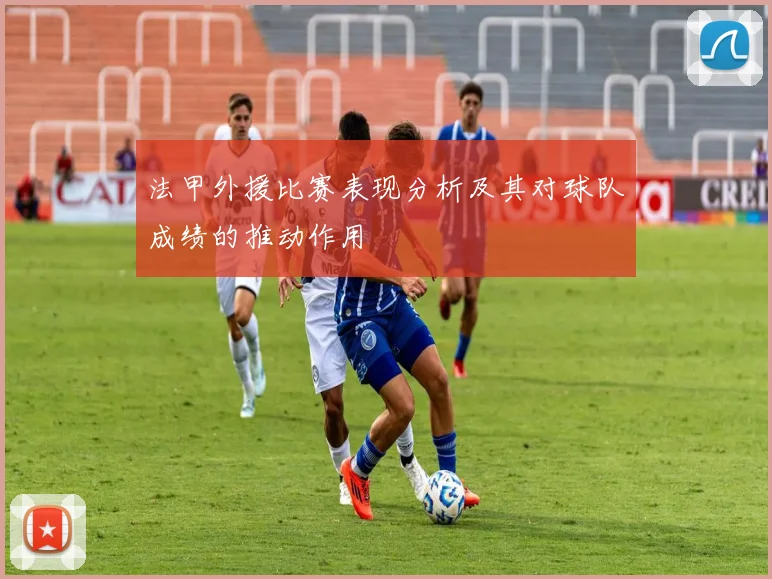 法甲外援比赛表现分析及其对球队成绩的推动作用