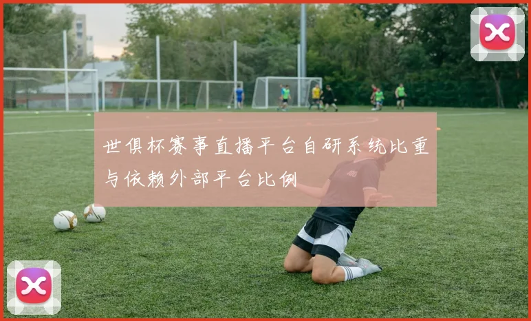 世俱杯赛事直播平台自研系统比重与依赖外部平台比例