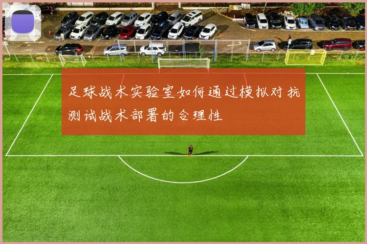 足球战术实验室如何通过模拟对抗测试战术部署的合理性