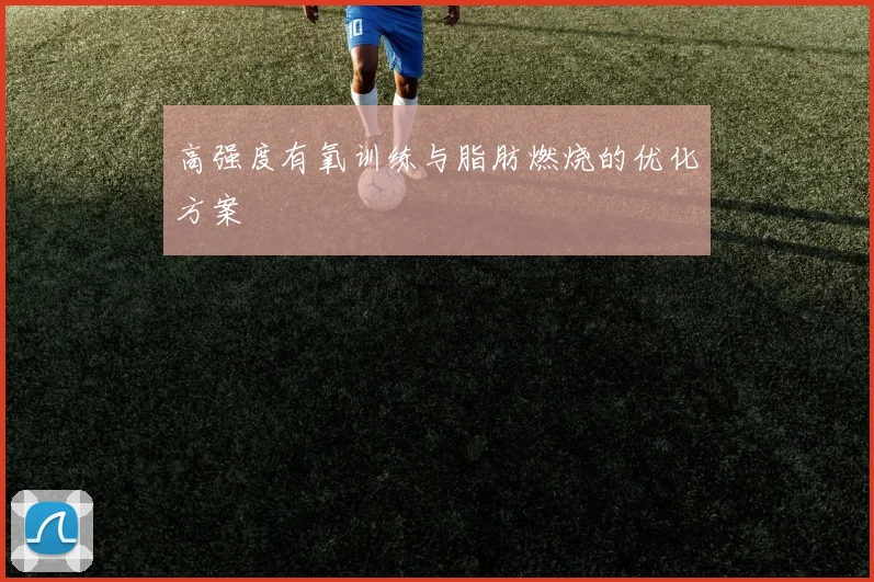 高强度有氧训练与脂肪燃烧的优化方案