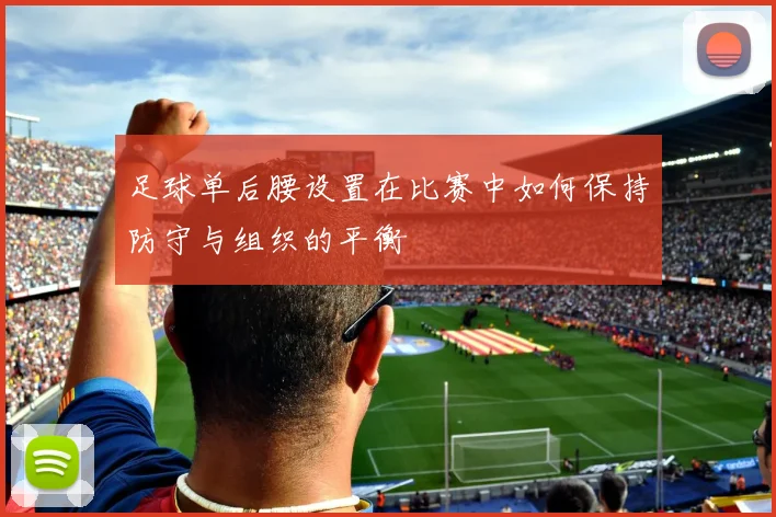 足球单后腰设置在比赛中如何保持防守与组织的平衡