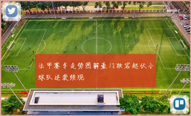 法甲赛季走势图解豪门跌宕起伏小球队逆袭频现