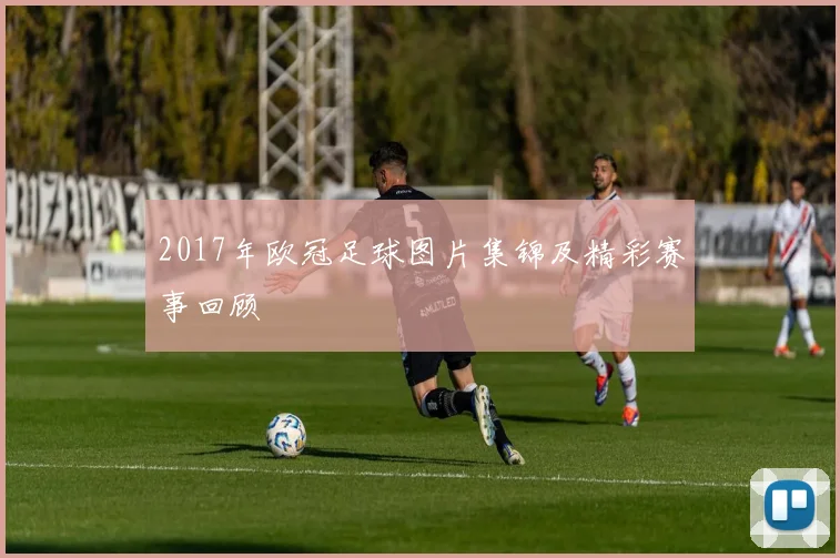 2017年欧冠足球图片集锦及精彩赛事回顾
