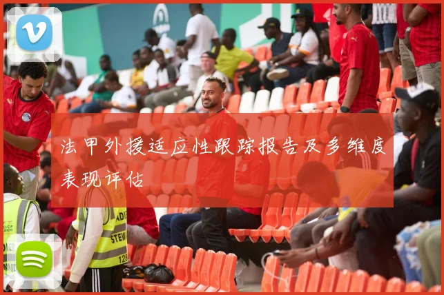 法甲外援适应性跟踪报告及多维度表现评估