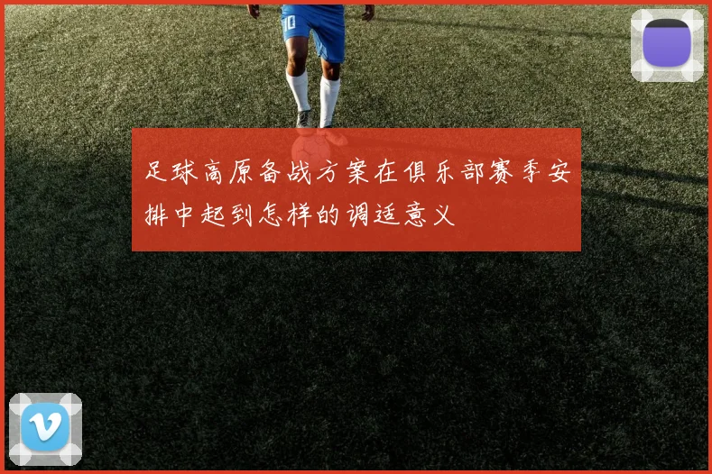 足球高原备战方案在俱乐部赛季安排中起到怎样的调适意义