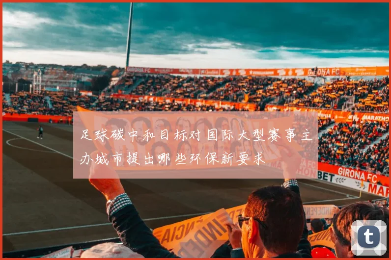 足球碳中和目标对国际大型赛事主办城市提出哪些环保新要求